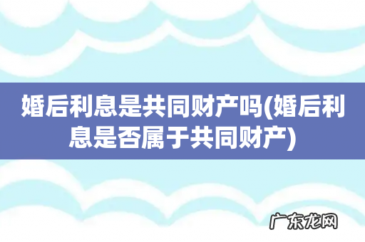 婚后利息是否属于共同财产 婚后利息是共同财产吗