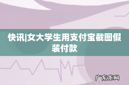 快讯|女大学生用支付宝截图假装付款