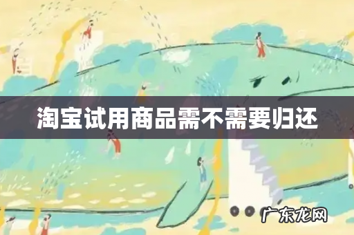 淘宝试用商品需不需要归还