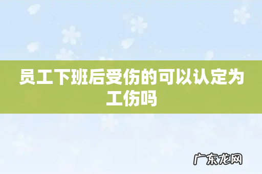 员工下班后受伤的可以认定为工伤吗