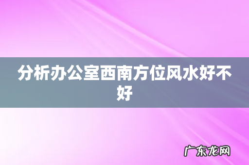 分析办公室西南方位风水好不好