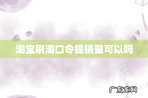 淘宝刷淘口令提销量可以吗