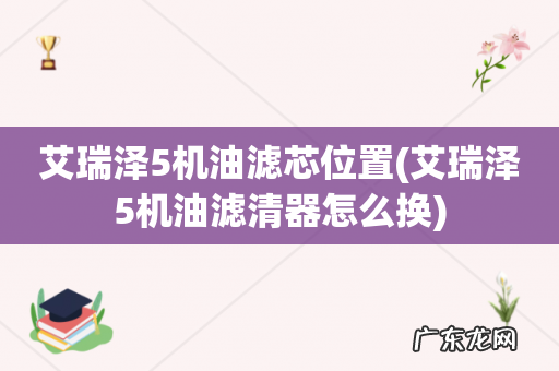 艾瑞泽5机油滤清器怎么换 艾瑞泽5机油滤芯位置