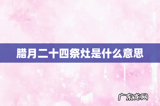 腊月二十四祭灶是什么意思