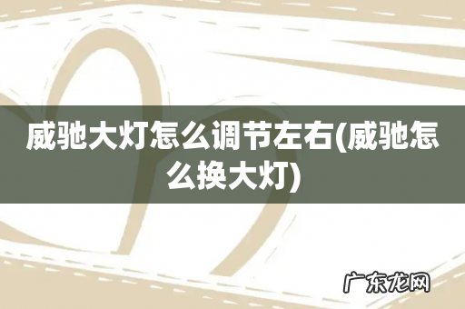 威驰怎么换大灯 威驰大灯怎么调节左右