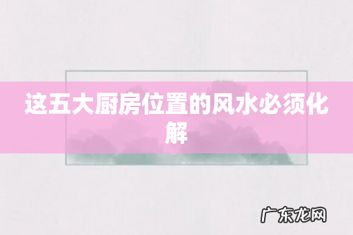 这五大厨房位置的风水必须化解