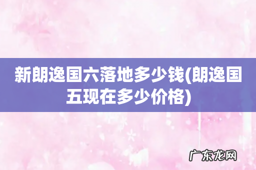 朗逸国五现在多少价格 新朗逸国六落地多少钱