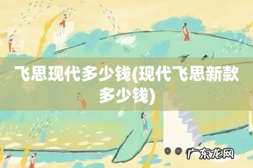 现代飞思新款多少钱 飞思现代多少钱