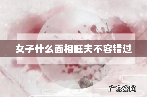 女子什么面相旺夫不容错过