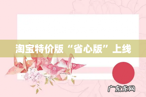 淘宝特价版“省心版”上线