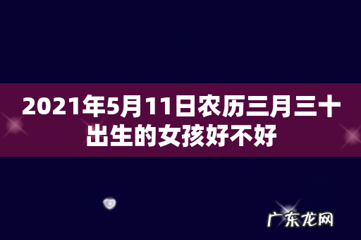 2021年5月11日农历三月三十出生的女孩好不好