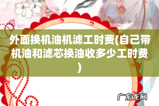 自己带机油和滤芯换油收多少工时费 外面换机油机滤工时费