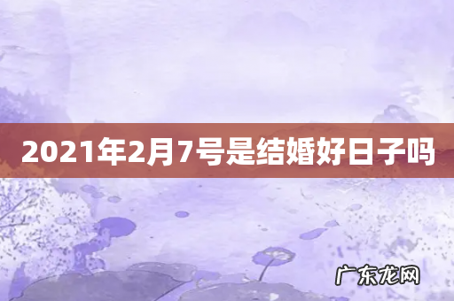 2021年2月7号是结婚好日子吗