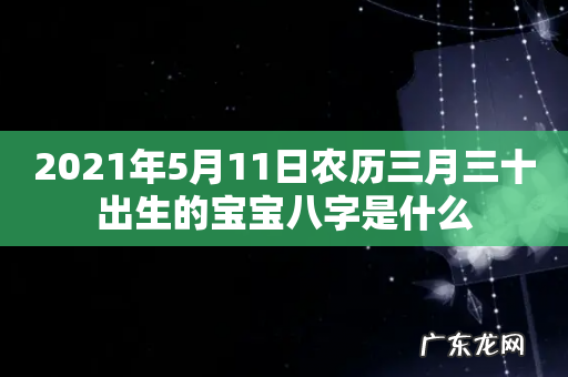 2021年5月11日农历三月三十出生的宝宝八字是什么