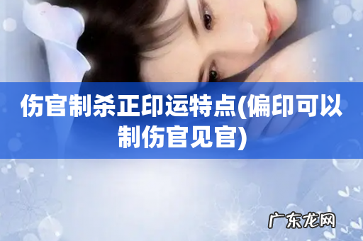 偏印可以制伤官见官 伤官制杀正印运特点