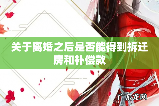 关于离婚之后是否能得到拆迁房和补偿款