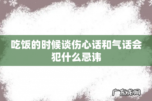 吃饭的时候谈伤心话和气话会犯什么忌讳