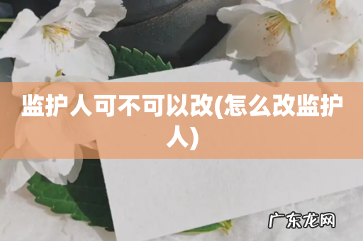 怎么改监护人 监护人可不可以改