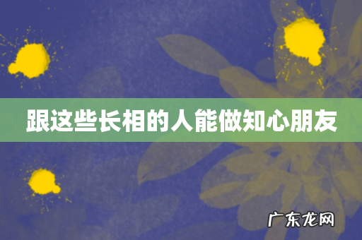 跟这些长相的人能做知心朋友