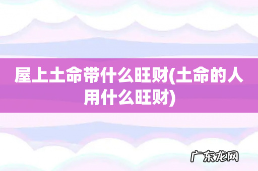 土命的人用什么旺财 屋上土命带什么旺财