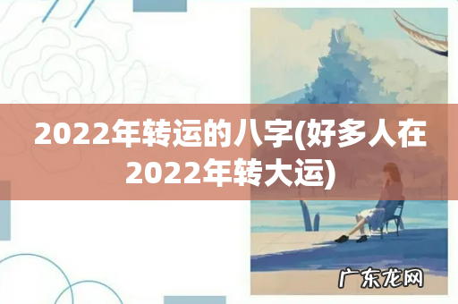 好多人在2022年转大运 2022年转运的八字