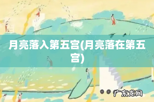 月亮落在第五宫 月亮落入第五宫
