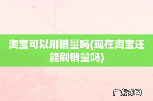 现在淘宝还能刷销量吗 淘宝可以刷销量吗