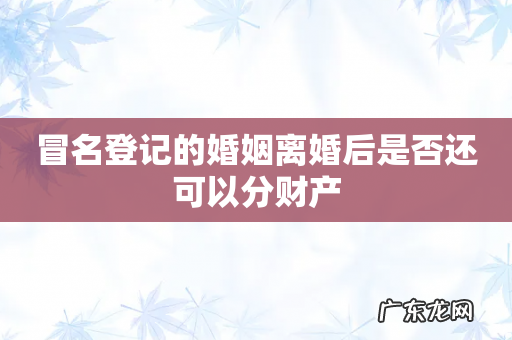 冒名登记的婚姻离婚后是否还可以分财产