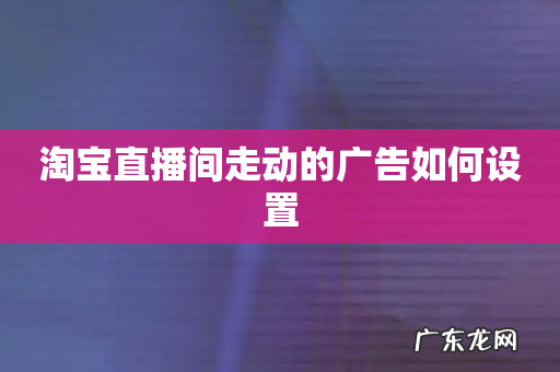 淘宝直播间走动的广告如何设置