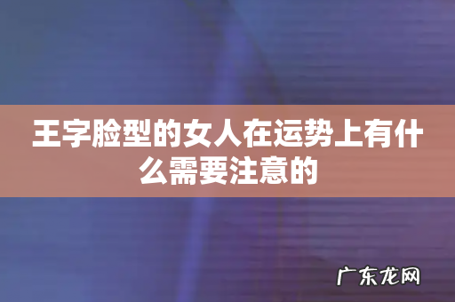 王字脸型的女人在运势上有什么需要注意的