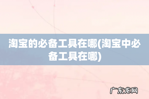 淘宝中必备工具在哪 淘宝的必备工具在哪