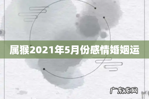 属猴2021年5月份感情婚姻运