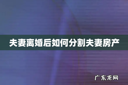 夫妻离婚后如何分割夫妻房产