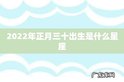 2022年正月三十出生是什么星座