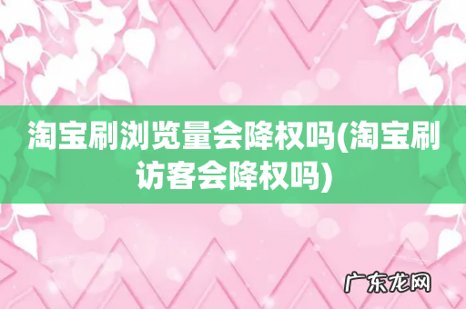 淘宝刷访客会降权吗 淘宝刷浏览量会降权吗