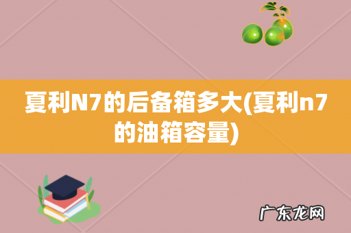 夏利n7的油箱容量 夏利N7的后备箱多大