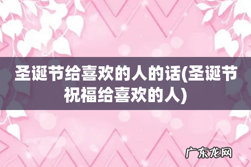 圣诞节祝福给喜欢的人 圣诞节给喜欢的人的话