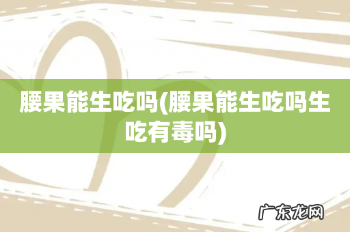 腰果能生吃吗生吃有毒吗 腰果能生吃吗
