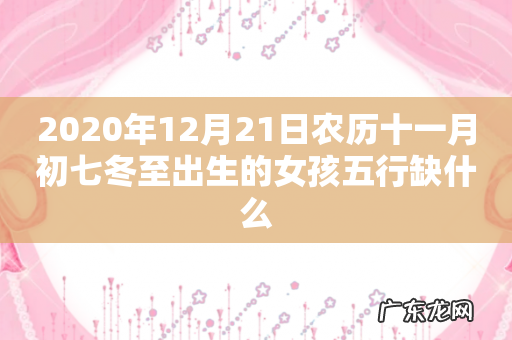 2020年12月21日农历十一月初七冬至出生的女孩五行缺什么