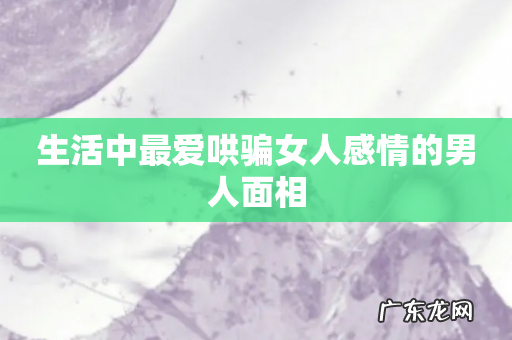 生活中最爱哄骗女人感情的男人面相
