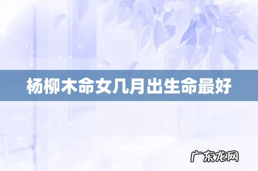 杨柳木命女几月出生命最好