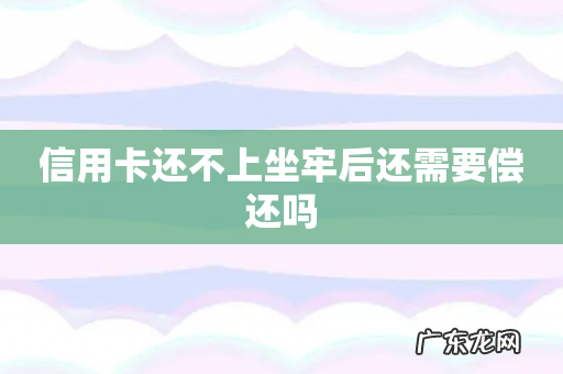信用卡还不上坐牢后还需要偿还吗