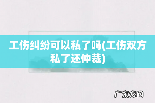工伤双方私了还仲裁 工伤纠纷可以私了吗
