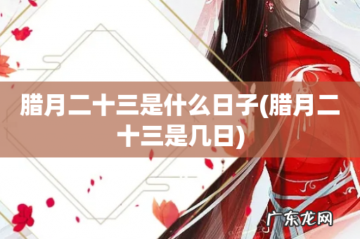 腊月二十三是几日 腊月二十三是什么日子