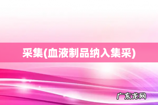 血液制品纳入集采 采集