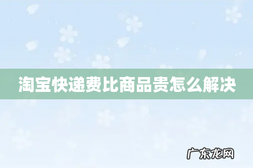 淘宝快递费比商品贵怎么解决