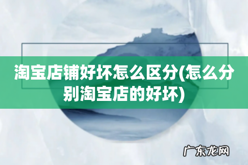 怎么分别淘宝店的好坏 淘宝店铺好坏怎么区分