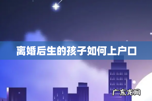 离婚后生的孩子如何上户口