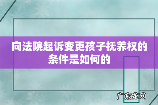 向法院起诉变更孩子抚养权的条件是如何的