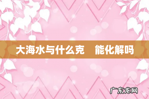 大海水与什么克 能化解吗